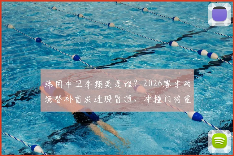 韩国中卫李期奕是谁?2026赛季两场替补首发连现冒顶、冲撞门将重大失误集锦视频