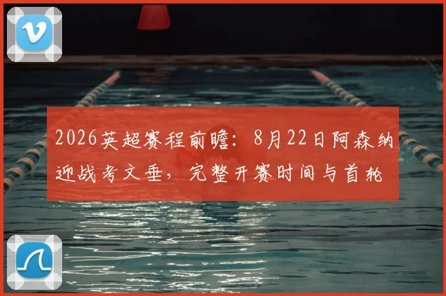 2026英超赛程前瞻：8月22日阿森纳迎战考文垂，完整开赛时间与首轮对阵指南