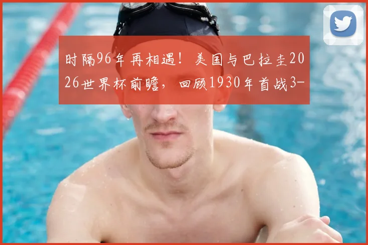 时隔96年再相遇!美国与巴拉圭2026世界杯前瞻,回顾1930年首战3-0完胜历史