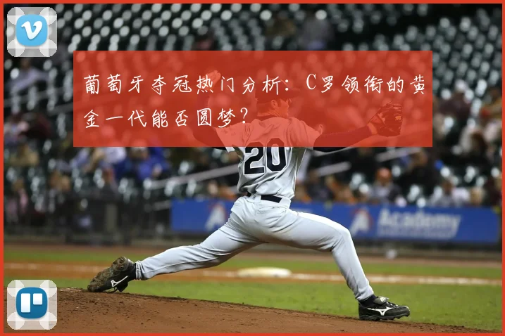 葡萄牙夺冠热门分析：C罗领衔的黄金一代能否圆梦？