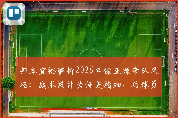 邦本宜裕解析2026年徐正源带队风格:战术设计为何更精细,对球员严厉批评的背后逻辑