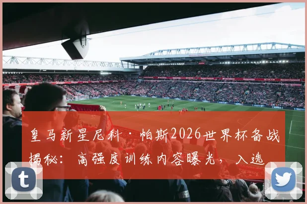 皇马新星尼科·帕斯2026世界杯备战揭秘：高强度训练内容曝光，入选阿根廷队前景分析