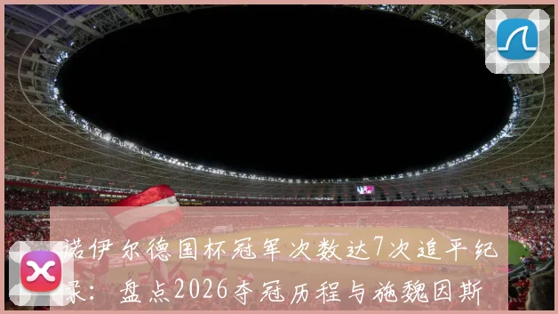 诺伊尔德国杯冠军次数达7次追平纪录:盘点2026夺冠历程与施魏因斯泰格并列历史第一的含金量