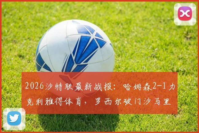 2026沙特联最新战报：哈姆森2-1力克利雅得体育，罗西尔破门沙马里献绝杀，附全场进球GIF回放与积分榜分析