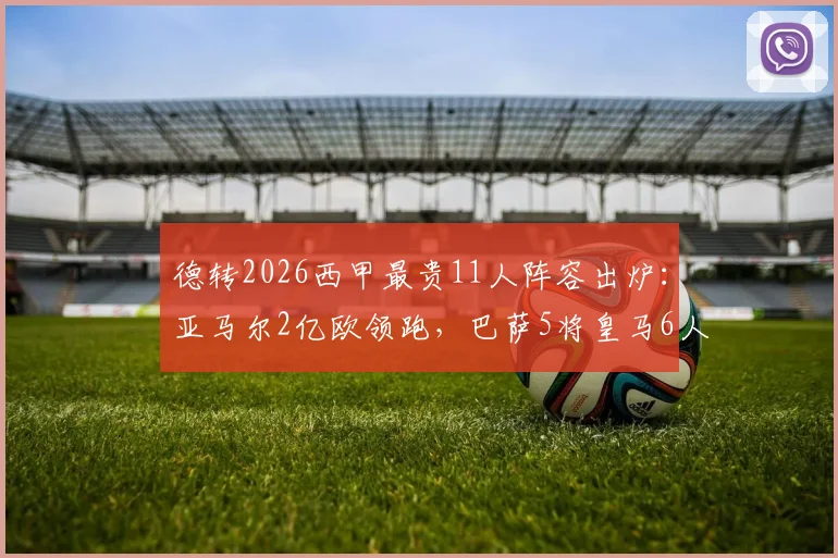 德转2026西甲最贵11人阵容出炉：亚马尔2亿欧领跑，巴萨5将皇马6人上榜，详细身价分析一览