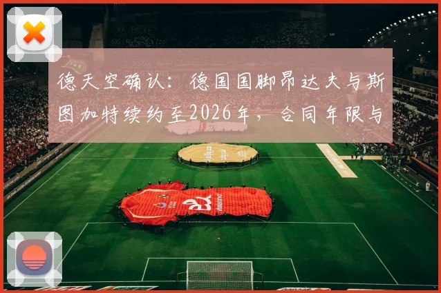 德天空确认：德国国脚昂达夫与斯图加特续约至2026年，合同年限与薪资待遇分析，为何留守而非转会豪门