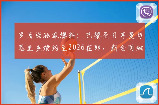 罗马诺独家爆料：巴黎圣日耳曼与恩里克续约至2026在即，新合同细节与未来建队计划前瞻