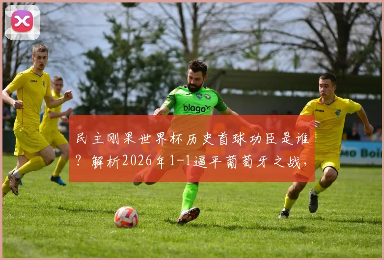 民主刚果世界杯历史首球功臣是谁?解析2026年1-1逼平葡萄牙之战,回顾其队史首次世界杯征程