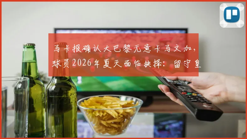 马卡报确认大巴黎无意卡马文加,球员2026年夏天面临抉择:留守皇马还是登陆英超?