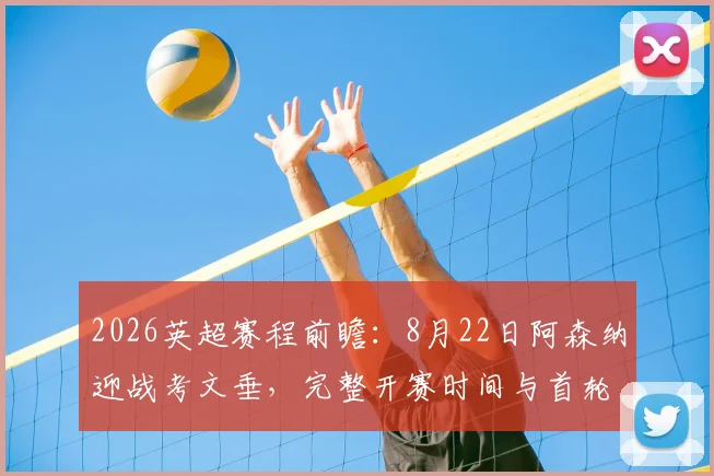 2026英超赛程前瞻:8月22日阿森纳迎战考文垂,完整开赛时间与首轮对阵指南
