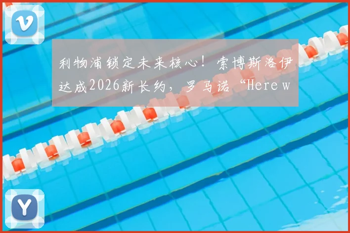 利物浦锁定未来核心！索博斯洛伊达成2026新长约，罗马诺“Here we go”确认续约关键信息