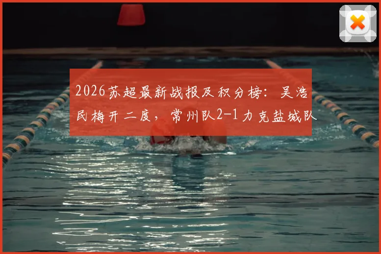 2026苏超最新战报及积分榜:吴浩民梅开二度,常州队2-1力克盐城队,关键进球回顾