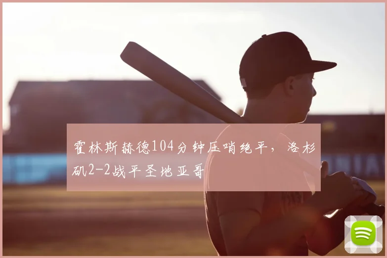 霍林斯赫德104分钟压哨绝平，洛杉矶2-2战平圣地亚哥