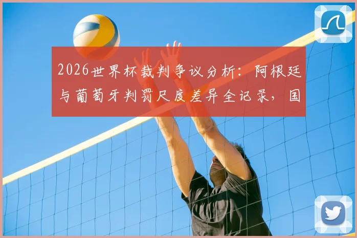 2026世界杯裁判争议分析：阿根廷与葡萄牙判罚尺度差异全记录，国际足联双重标准案例深度调查
