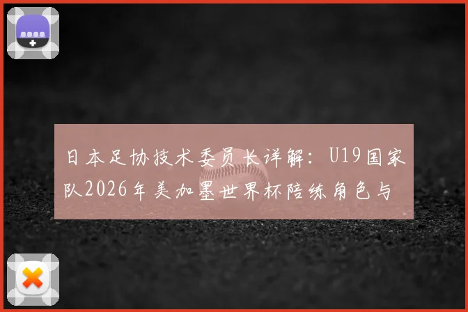 日本足协技术委员长详解：U19国家队2026年美加墨世界杯陪练角色与备战计划