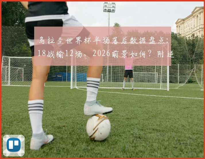 乌拉圭世界杯半场落后数据盘点:18战输12场,2026前景如何?附逆风翻盘历史解析