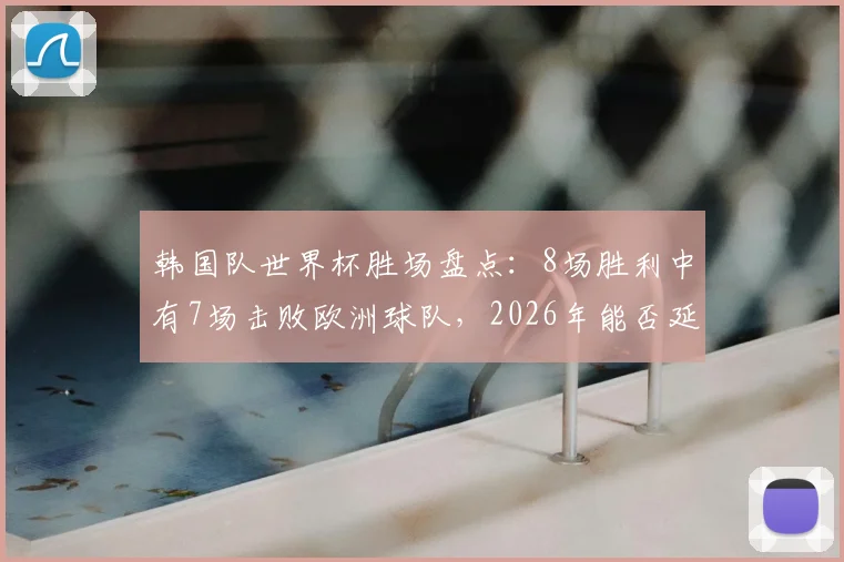 韩国队世界杯胜场盘点：8场胜利中有7场击败欧洲球队，2026年能否延续对欧强势？