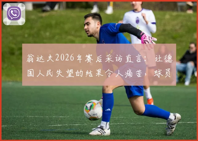 翁达夫2026年赛后采访直言:让德国人民失望的结果令人痛苦,球员应如何面对舆论压力?