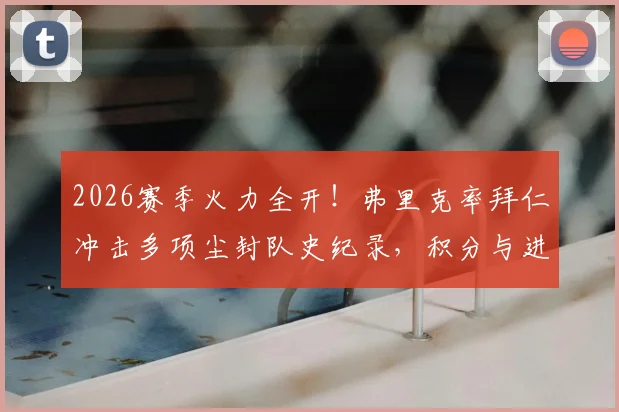 2026赛季火力全开!弗里克率拜仁冲击多项尘封队史纪录,积分与进球数有望创新高