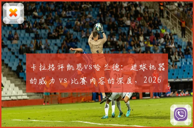 卡拉格评凯恩vs哈兰德：进球机器的威力 vs 比赛内容的深度，2026两位巨星解析对比