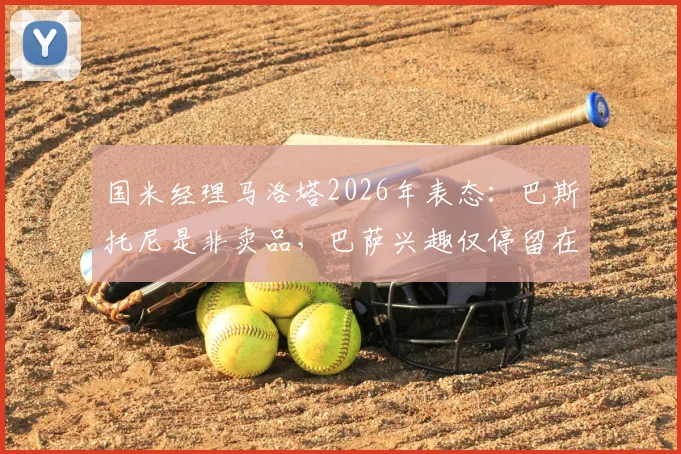 国米经理马洛塔2026年表态：巴斯托尼是非卖品，巴萨兴趣仅停留在传闻层面