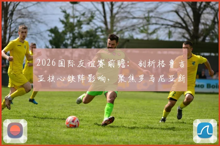 2026国际友谊赛前瞻:剖析格鲁吉亚核心缺阵影响,聚焦罗马尼亚新帅回归首秀关键看点