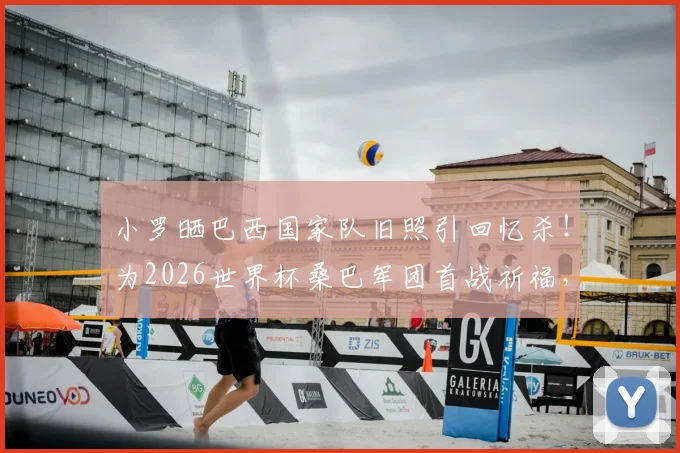 小罗晒巴西国家队旧照引回忆杀！为2026世界杯桑巴军团首战祈福，退役巨星心系故土