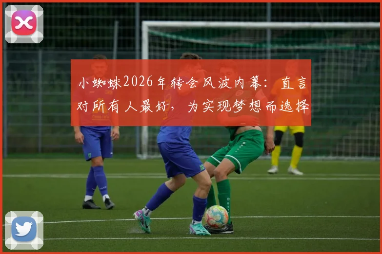 小蜘蛛2026年转会风波内幕：直言对所有人最好，为实现梦想而选择，最新动态解析