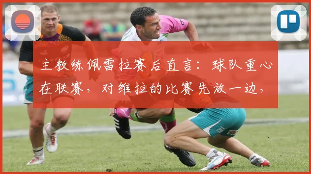 主教练佩雷拉赛后直言:球队重心在联赛,对维拉的比赛先放一边,务实策略引热议