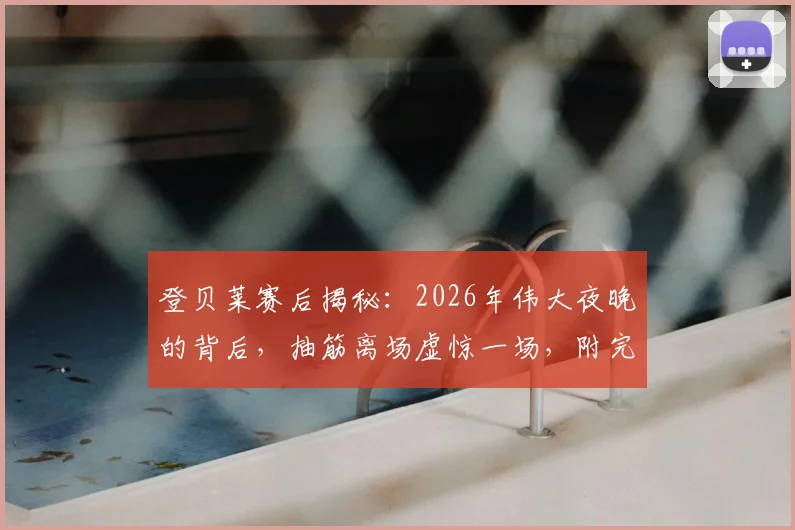 登贝莱赛后揭秘:2026年伟大夜晚的背后,抽筋离场虚惊一场,附完整采访要点