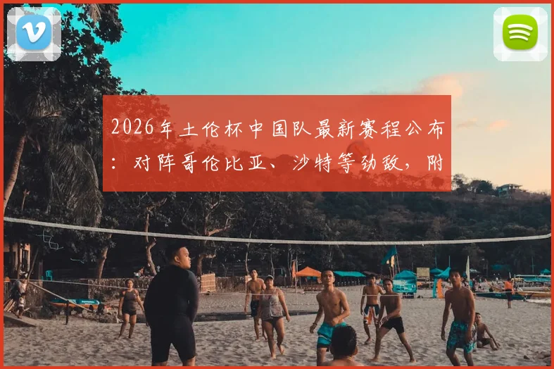 2026年土伦杯中国队最新赛程公布：对阵哥伦比亚、沙特等劲敌，附参赛阵容深度分析与看点前瞻