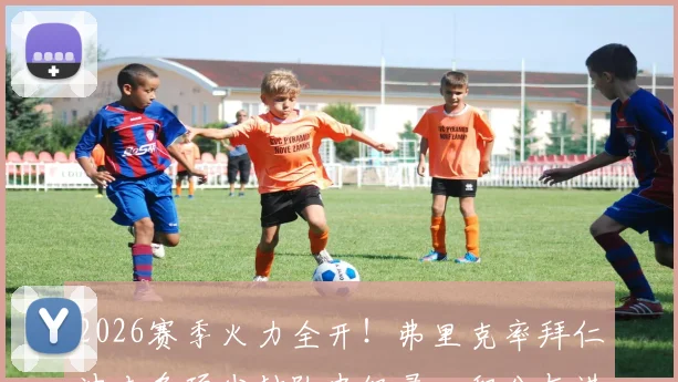 2026赛季火力全开!弗里克率拜仁冲击多项尘封队史纪录,积分与进球数有望创新高