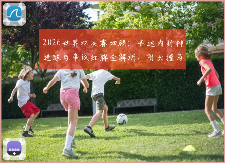 2026世界杯决赛回顾:齐达内封神进球与争议红牌全解析,附头撞马特拉齐事件始末