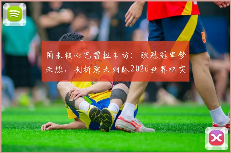 国米核心巴雷拉专访:欧冠冠军梦未熄,剖析意大利队2026世界杯突围之路与个人目标