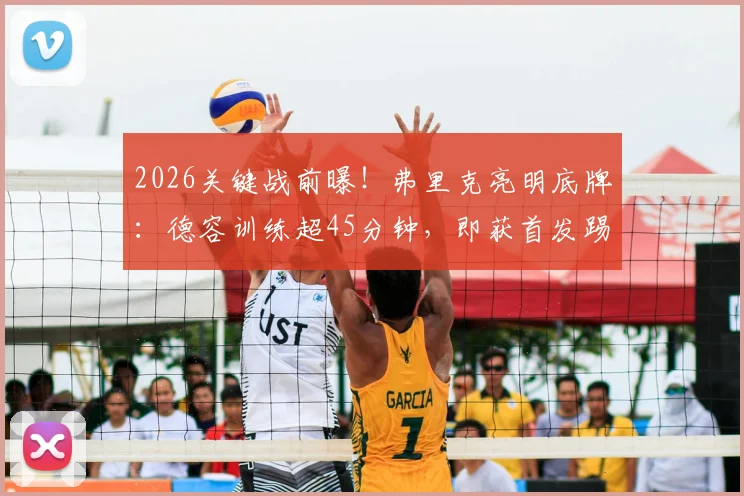 2026关键战前曝！弗里克亮明底牌：德容训练超45分钟，即获首发踢马竞