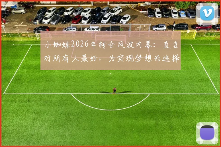 小蜘蛛2026年转会风波内幕：直言对所有人最好，为实现梦想而选择，最新动态解析
