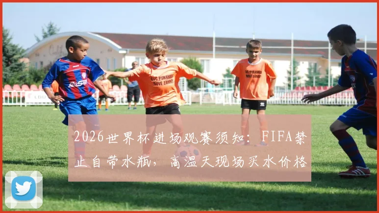 2026世界杯进场观赛须知:FIFA禁止自带水瓶,高温天现场买水价格与实用指南