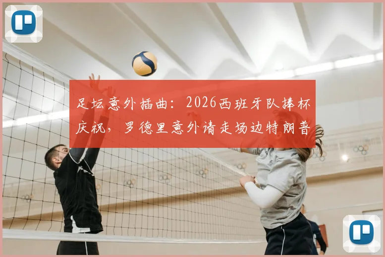 足坛意外插曲:2026西班牙队捧杯庆祝,罗德里意外请走场边特朗普引发热议