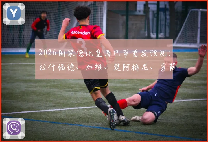 2026国家德比皇马巴萨首发预测：拉什福德、加维、楚阿梅尼、贡萨洛谁能左右战局？