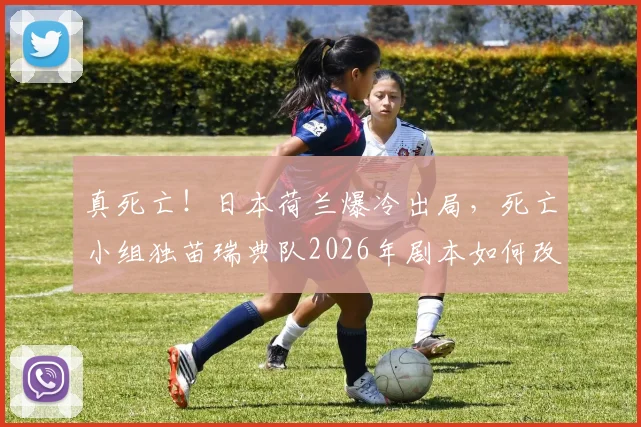 真死亡!日本荷兰爆冷出局,死亡小组独苗瑞典队2026年剧本如何改写?