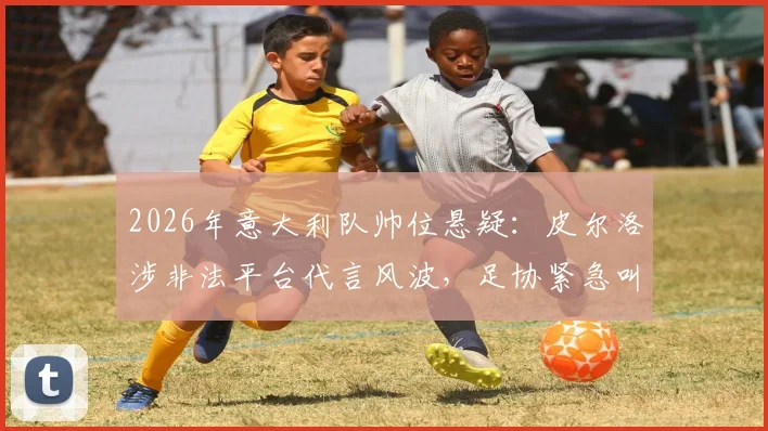 2026年意大利队帅位悬疑:皮尔洛涉非法平台代言风波,足协紧急叫停其执教任命