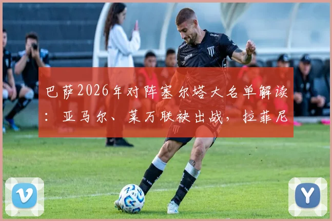 巴萨2026年对阵塞尔塔大名单解读：亚马尔、莱万联袂出战，拉菲尼亚因伤缺席，解析球队近期伤病情况与战术布置