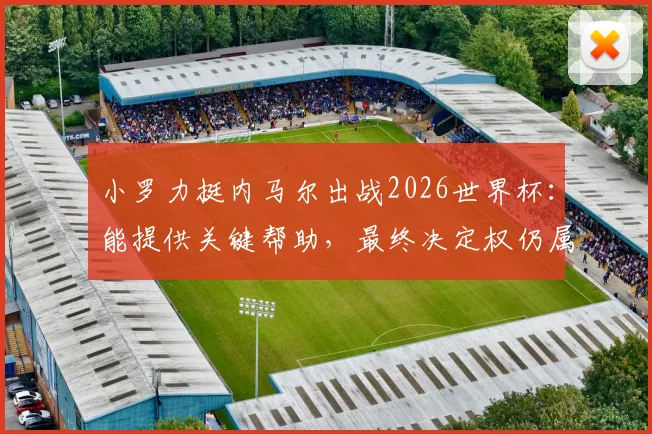 小罗力挺内马尔出战2026世界杯:能提供关键帮助,最终决定权仍属教练组