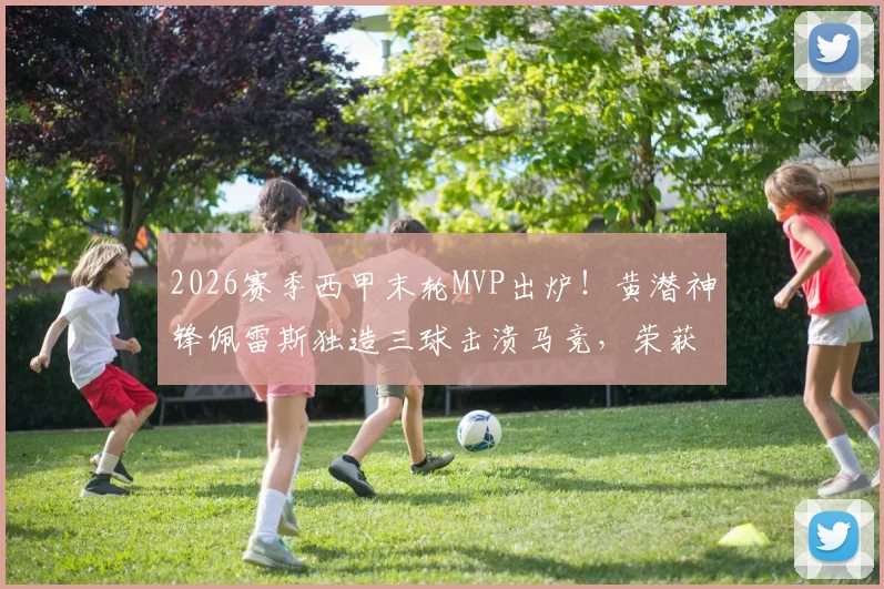 2026赛季西甲末轮MVP出炉！黄潜神锋佩雷斯独造三球击溃马竞，荣获雷速官方评选
