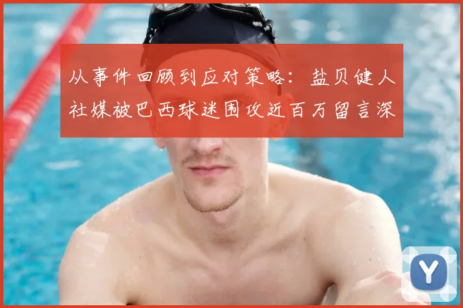 从事件回顾到应对策略：盐贝健人社媒被巴西球迷围攻近百万留言深度剖析