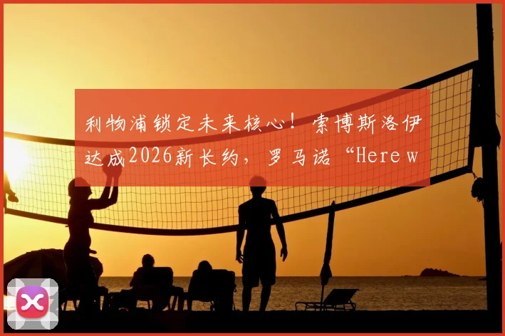 利物浦锁定未来核心!索博斯洛伊达成2026新长约,罗马诺“Here we go”确认续约关键信息