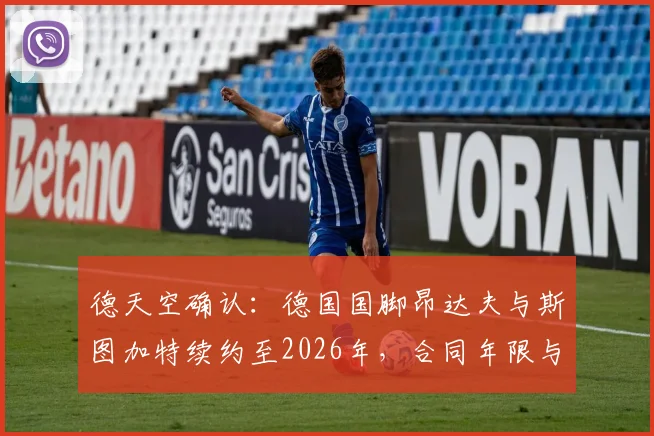 德天空确认：德国国脚昂达夫与斯图加特续约至2026年，合同年限与薪资待遇分析，为何留守而非转会豪门