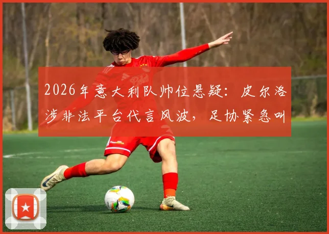 2026年意大利队帅位悬疑:皮尔洛涉非法平台代言风波,足协紧急叫停其执教任命