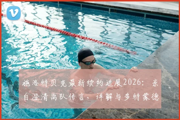 施洛特贝克最新续约进展2026：亲自澄清离队传言，详解与多特蒙德谈判现状与未来去向