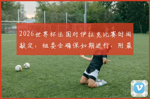2026世界杯法国对伊拉克比赛时间敲定,组委会确保如期进行,附最新赛程与看点分析